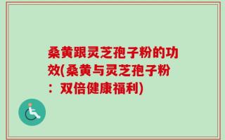 桑黄跟灵芝孢子粉的功效(桑黄与灵芝孢子粉：双倍健康福利)
