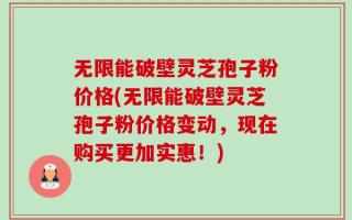 无限能破壁灵芝孢子粉价格(无限能破壁灵芝孢子粉价格变动，现在购买更加实惠！)