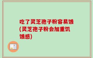 吃了灵芝孢子粉容易饿(灵芝孢子粉会加重饥饿感)