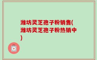 潍坊灵芝孢子粉销售(潍坊灵芝孢子粉热销中)