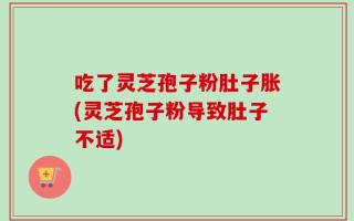 吃了灵芝孢子粉肚子胀(灵芝孢子粉导致肚子不适)