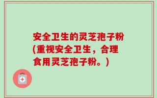 安全卫生的灵芝孢子粉(重视安全卫生，合理食用灵芝孢子粉。)