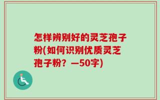 怎样辨别好的灵芝孢子粉(如何识别优质灵芝孢子粉？)