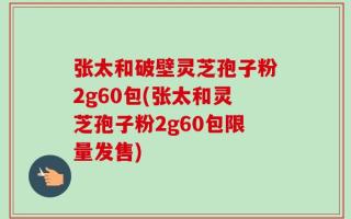 张太和破壁灵芝孢子粉2g60包(张太和灵芝孢子粉2g60包限量发售)