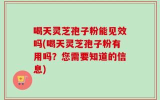 喝天灵芝孢子粉能见效吗(喝天灵芝孢子粉有用吗？您需要知道的信息)