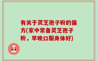 有关于灵芝孢子粉的偏方(家中常备灵芝孢子粉，早晚口服身体好)
