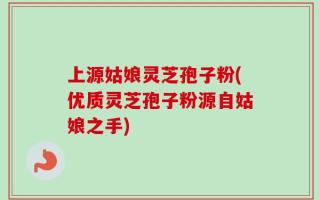 上源姑娘灵芝孢子粉(优质灵芝孢子粉源自姑娘之手)