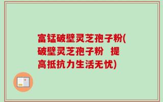 富锰破壁灵芝孢子粉(破壁灵芝孢子粉  提高抵抗力生活无忧)
