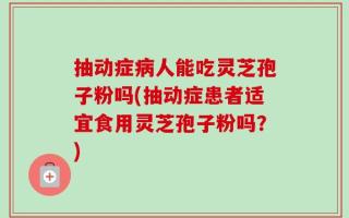 抽动症病人能吃灵芝孢子粉吗(抽动症患者适宜食用灵芝孢子粉吗？)