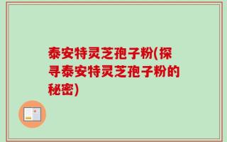 泰安特灵芝孢子粉(探寻泰安特灵芝孢子粉的秘密)