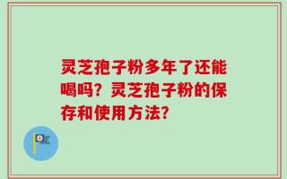 灵芝孢子粉多年了还能喝吗？灵芝孢子粉的保存和使用方法？