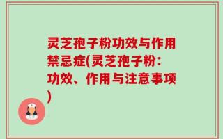 灵芝孢子粉功效与作用禁忌症(灵芝孢子粉：功效、作用与注意事项)