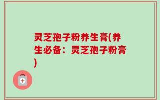 灵芝孢子粉养生膏(养生必备：灵芝孢子粉膏)