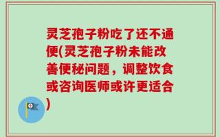 灵芝孢子粉吃了还不通便(灵芝孢子粉未能改善便秘问题，调整饮食或咨询医师或许更适合)