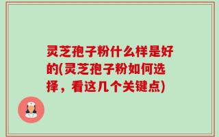 灵芝孢子粉什么样是好的(灵芝孢子粉如何选择，看这几个关键点)