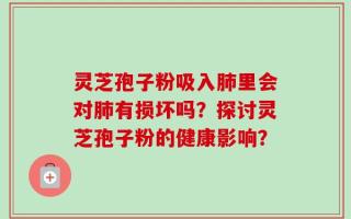 灵芝孢子粉吸入肺里会对肺有损坏吗？探讨灵芝孢子粉的健康影响？