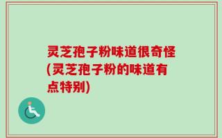灵芝孢子粉味道很奇怪(灵芝孢子粉的味道有点特别)