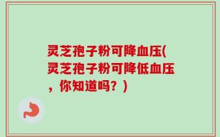灵芝孢子粉可降血压(灵芝孢子粉可降低血压，你知道吗？)