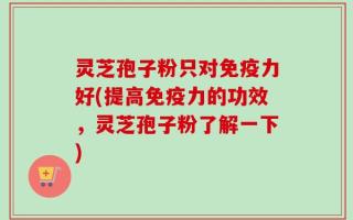 灵芝孢子粉只对免疫力好(提高免疫力的功效，灵芝孢子粉了解一下)