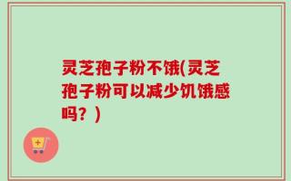 灵芝孢子粉不饿(灵芝孢子粉可以减少饥饿感吗？)