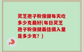 灵芝孢子粉保健每天吃多少克最好(每日灵芝孢子粉保健最佳摄入量是多少克？)