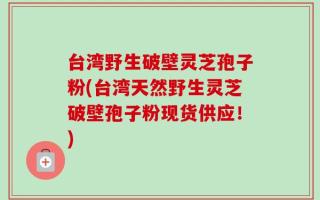 台湾野生破壁灵芝孢子粉(台湾天然野生灵芝破壁孢子粉现货供应！)