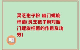 灵芝孢子粉 幽门螺旋杆菌(灵芝孢子粉对幽门螺旋杆菌的作用及功效)
