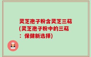 灵芝孢子粉含灵芝三萜(灵芝孢子粉中的三萜：保健新选择)