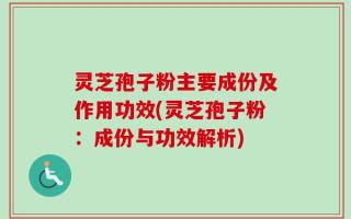 灵芝孢子粉主要成份及作用功效(灵芝孢子粉：成份与功效解析)