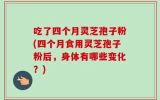 吃了四个月灵芝孢子粉(四个月食用灵芝孢子粉后，身体有哪些变化？)