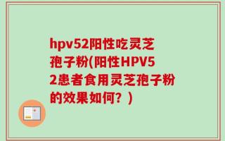 hpv52阳性吃灵芝孢子粉(阳性HPV52患者食用灵芝孢子粉的效果如何？)