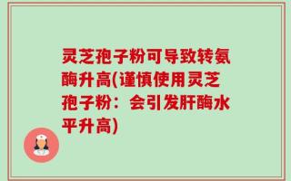 灵芝孢子粉可导致转氨酶升高(谨慎使用灵芝孢子粉：会引发肝酶水平升高)