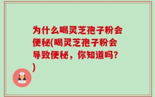 为什么喝灵芝孢子粉会便秘(喝灵芝孢子粉会导致便秘，你知道吗？)