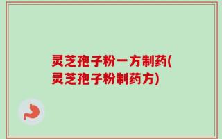 灵芝孢子粉一方制药(灵芝孢子粉制药方)