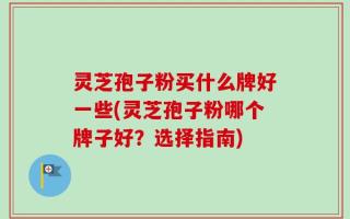灵芝孢子粉买什么牌好一些(灵芝孢子粉哪个牌子好？选择指南)