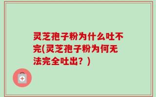 灵芝孢子粉为什么吐不完(灵芝孢子粉为何无法完全吐出？)