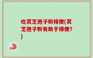 吃灵芝孢子粉排便(灵芝孢子粉有助于排便？)