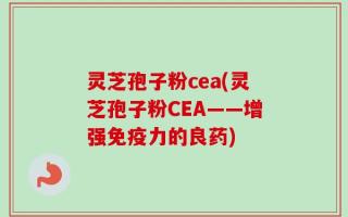 灵芝孢子粉cea(灵芝孢子粉CEA——增强免疫力的良药)