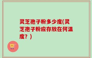 灵芝孢子粉多少度(灵芝孢子粉应存放在何温度？)