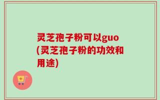 灵芝孢子粉可以guo(灵芝孢子粉的功效和用途)