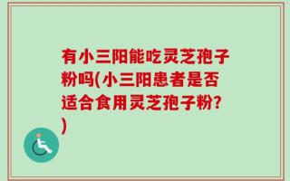 有小三阳能吃灵芝孢子粉吗(小三阳患者是否适合食用灵芝孢子粉？)