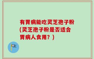 有胃病能吃灵芝孢子粉(灵芝孢子粉是否适合胃病人食用？)
