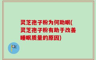 灵芝孢子粉为何助眠(灵芝孢子粉有助于改善睡眠质量的原因)