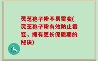 灵芝孢子粉不易霉变(灵芝孢子粉有效防止霉变，拥有更长保质期的秘诀)