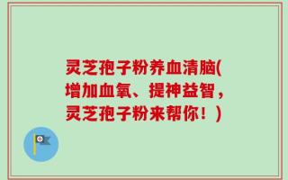 灵芝孢子粉养血清脑(增加血氧、提神益智，灵芝孢子粉来帮你！)