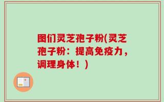 图们灵芝孢子粉(灵芝孢子粉：提高免疫力，调理身体！)