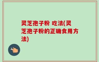 灵芝孢子粉 吃法(灵芝孢子粉的正确食用方法)