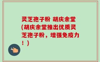 灵芝孢子粉 胡庆余堂(胡庆余堂推出优质灵芝孢子粉，增强免疫力！)