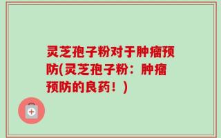 灵芝孢子粉对于肿瘤预防(灵芝孢子粉：肿瘤预防的良药！)