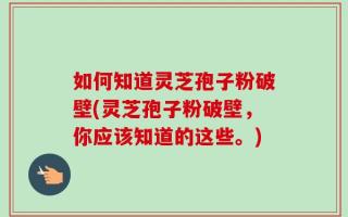 如何知道灵芝孢子粉破壁(灵芝孢子粉破壁，你应该知道的这些。)